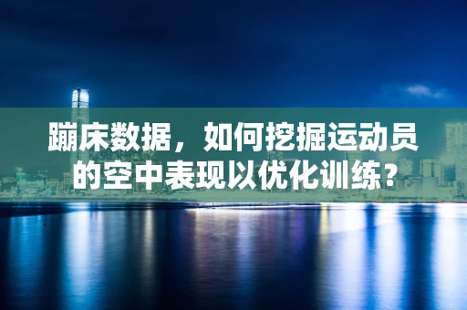 蹦床数据，如何挖掘运动员的空中表现以优化训练？