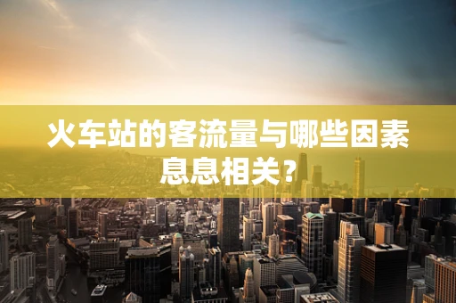 火车站的客流量与哪些因素息息相关？