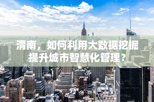 渭南，如何利用大数据挖掘提升城市智慧化管理？