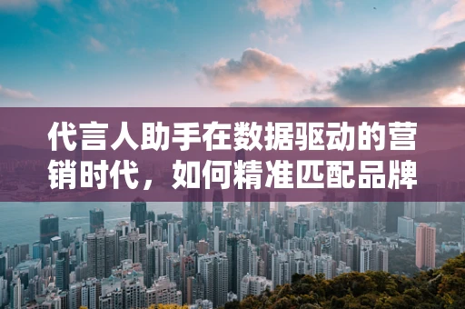 代言人助手在数据驱动的营销时代，如何精准匹配品牌与代言人？