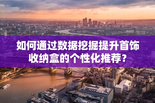 如何通过数据挖掘提升首饰收纳盒的个性化推荐？