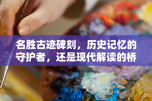 名胜古迹碑刻，历史记忆的守护者，还是现代解读的桥梁？