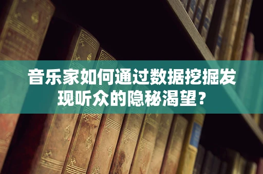 音乐家如何通过数据挖掘发现听众的隐秘渴望？