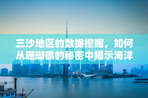 三沙地区的数据挖掘，如何从珊瑚礁的秘密中揭示海洋生态的未来？