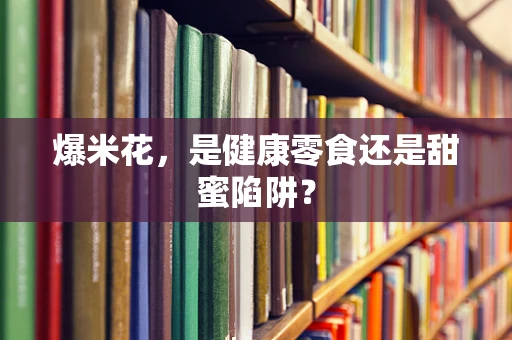 爆米花，是健康零食还是甜蜜陷阱？