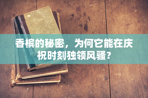 香槟的秘密，为何它能在庆祝时刻独领风骚？