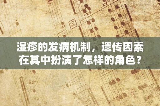 湿疹的发病机制，遗传因素在其中扮演了怎样的角色？