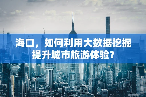 海口，如何利用大数据挖掘提升城市旅游体验？