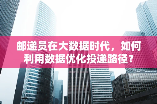 邮递员在大数据时代，如何利用数据优化投递路径？