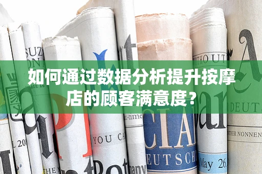 如何通过数据分析提升按摩店的顾客满意度？