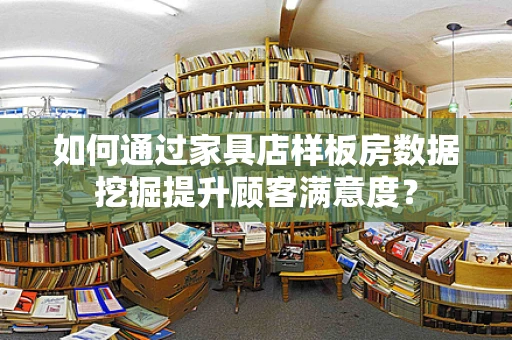 如何通过家具店样板房数据挖掘提升顾客满意度？