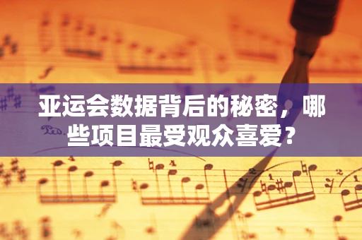 亚运会数据背后的秘密，哪些项目最受观众喜爱？