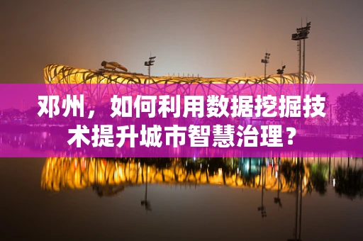 邓州，如何利用数据挖掘技术提升城市智慧治理？