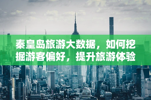 秦皇岛旅游大数据，如何挖掘游客偏好，提升旅游体验？