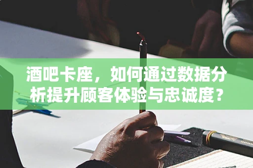酒吧卡座，如何通过数据分析提升顾客体验与忠诚度？