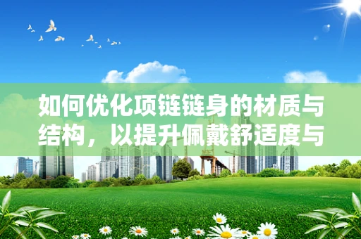 如何优化项链链身的材质与结构，以提升佩戴舒适度与耐用性？