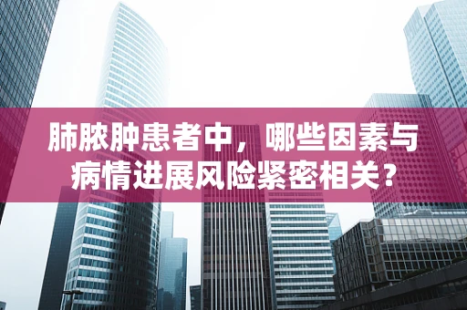 肺脓肿患者中，哪些因素与病情进展风险紧密相关？