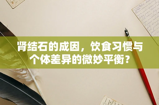 肾结石的成因，饮食习惯与个体差异的微妙平衡？