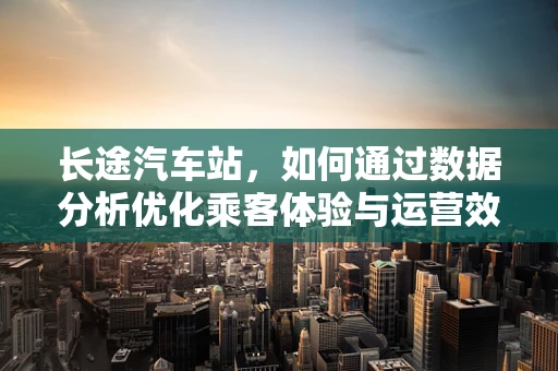 长途汽车站，如何通过数据分析优化乘客体验与运营效率？