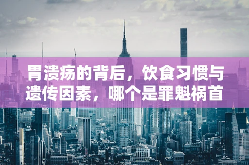 胃溃疡的背后，饮食习惯与遗传因素，哪个是罪魁祸首？
