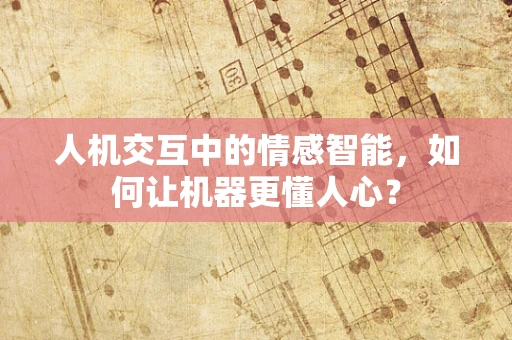 人机交互中的情感智能，如何让机器更懂人心？