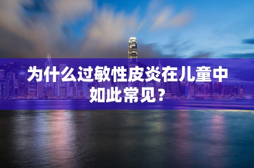 为什么过敏性皮炎在儿童中如此常见？