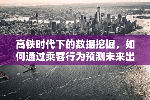 高铁时代下的数据挖掘，如何通过乘客行为预测未来出行趋势？