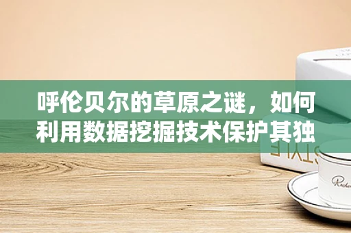 呼伦贝尔的草原之谜，如何利用数据挖掘技术保护其独特的生态系统？