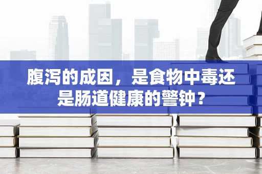 腹泻的成因，是食物中毒还是肠道健康的警钟？