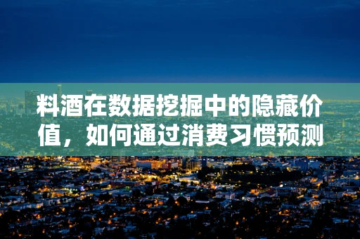 料酒在数据挖掘中的隐藏价值，如何通过消费习惯预测消费者对料酒的偏好？