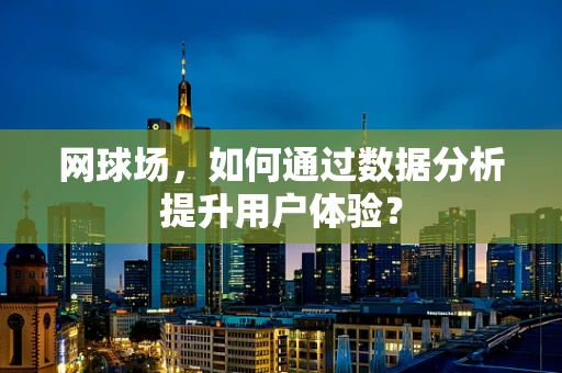 网球场，如何通过数据分析提升用户体验？