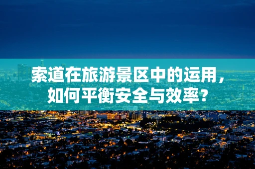 索道在旅游景区中的运用，如何平衡安全与效率？