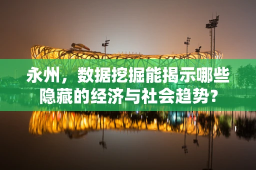 永州，数据挖掘能揭示哪些隐藏的经济与社会趋势？