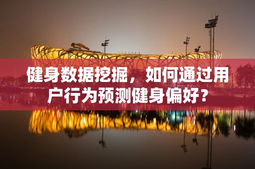健身数据挖掘，如何通过用户行为预测健身偏好？