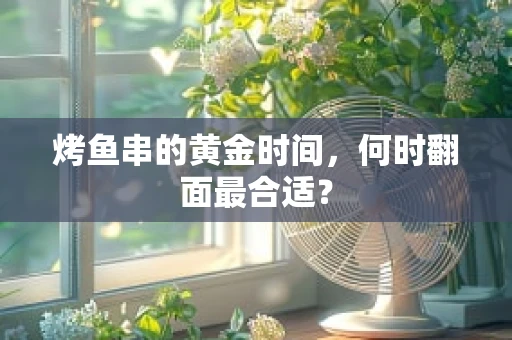 烤鱼串的黄金时间，何时翻面最合适？
