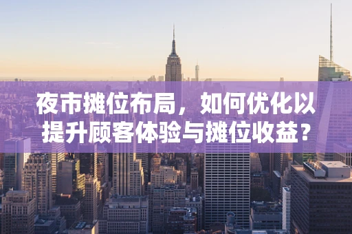 夜市摊位布局，如何优化以提升顾客体验与摊位收益？