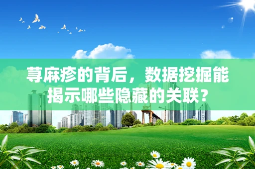 荨麻疹的背后，数据挖掘能揭示哪些隐藏的关联？
