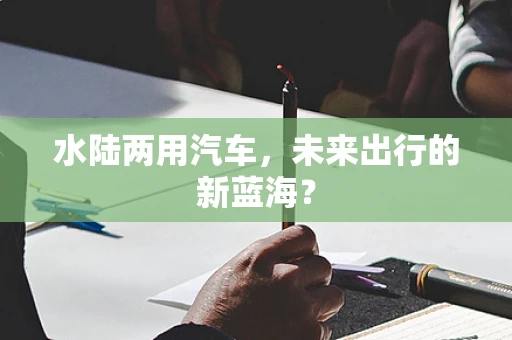 水陆两用汽车，未来出行的新蓝海？