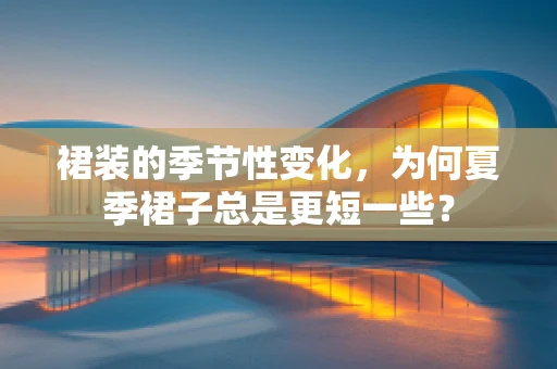 裙装的季节性变化，为何夏季裙子总是更短一些？