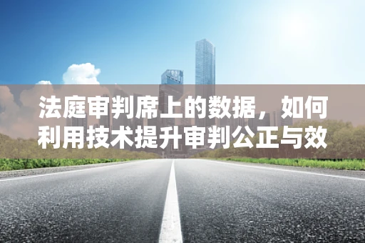 法庭审判席上的数据，如何利用技术提升审判公正与效率？