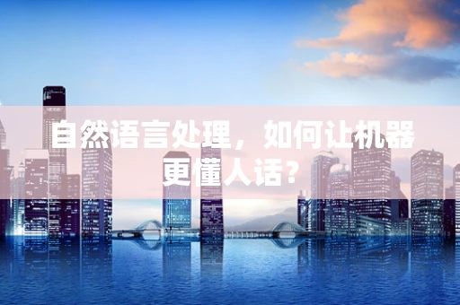 自然语言处理，如何让机器更懂人话？