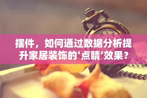 摆件，如何通过数据分析提升家居装饰的‘点睛’效果？