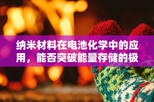 纳米材料在电池化学中的应用，能否突破能量存储的极限？