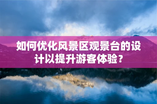 如何优化风景区观景台的设计以提升游客体验？