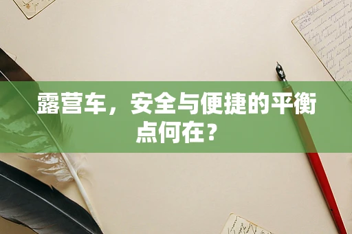 露营车，安全与便捷的平衡点何在？
