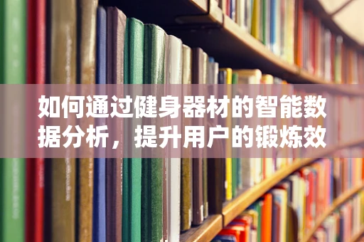 如何通过健身器材的智能数据分析，提升用户的锻炼效果？