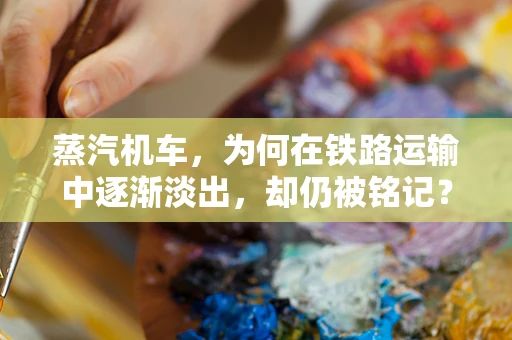 蒸汽机车，为何在铁路运输中逐渐淡出，却仍被铭记？