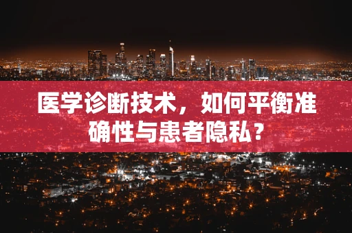 医学诊断技术，如何平衡准确性与患者隐私？