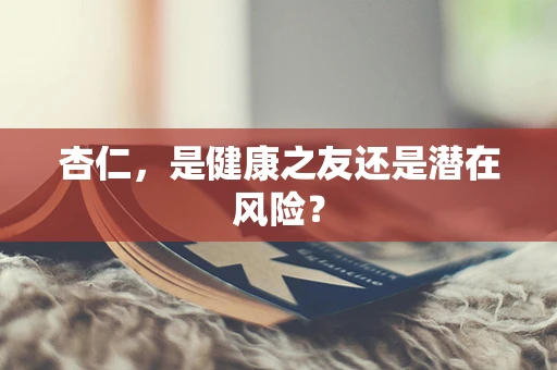 杏仁，是健康之友还是潜在风险？