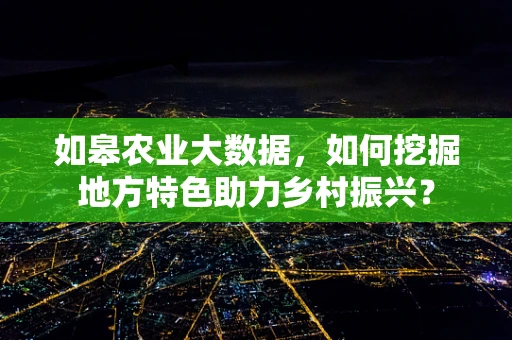 如皋农业大数据，如何挖掘地方特色助力乡村振兴？